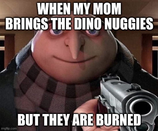 Gru Gun | WHEN MY MOM BRINGS THE DINO NUGGIES; BUT THEY ARE BURNED | image tagged in gru gun | made w/ Imgflip meme maker