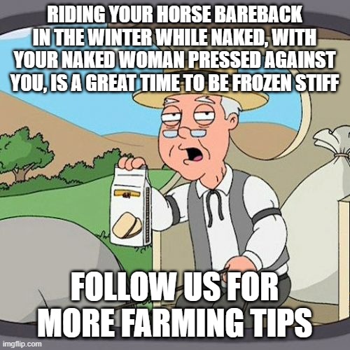 Pepperidge Farm Remembers | RIDING YOUR HORSE BAREBACK IN THE WINTER WHILE NAKED, WITH YOUR NAKED WOMAN PRESSED AGAINST YOU, IS A GREAT TIME TO BE FROZEN STIFF; FOLLOW US FOR MORE FARMING TIPS | image tagged in memes,pepperidge farm remembers | made w/ Imgflip meme maker
