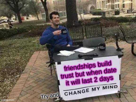 The truth | friendships build trust but when date it will last 2 days; Try and | image tagged in memes,change my mind | made w/ Imgflip meme maker