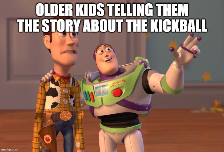 X, X Everywhere Meme | OLDER KIDS TELLING THEM THE STORY ABOUT THE KICKBALL | image tagged in memes,x x everywhere | made w/ Imgflip meme maker