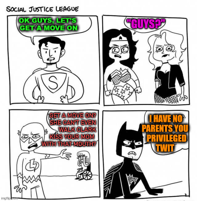 OK GUYS, LET'S 
GET A MOVE ON; "GUYS?"; I HAVE NO 
PARENTS YOU
   PRIVILEGED 
TWIT; GET A MOVE ON?
SHE CAN'T EVEN
WALK CLARK
KISS YOUR MOM 
WITH THAT MOUTH? | image tagged in political meme | made w/ Imgflip meme maker