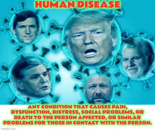 HUMAN DISEASE | HUMAN DISEASE; ANY CONDITION THAT CAUSES PAIN, DYSFUNCTION, DISTRESS, SOCIAL PROBLEMS, OR DEATH TO THE PERSON AFFECTED, OR SIMILAR PROBLEMS FOR THOSE IN CONTACT WITH THE PERSON. | image tagged in disease,pain,dysfunction,problem,death,affected | made w/ Imgflip meme maker