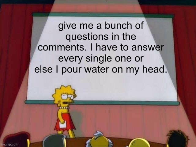 Have fun, you can give more than 1 question | give me a bunch of questions in the comments. I have to answer every single one or else I pour water on my head. | image tagged in lisa simpson's presentation,memes,unfunny | made w/ Imgflip meme maker