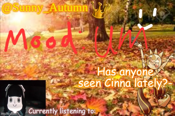 She hasn't been online in a while along with some other users... | Has anyone seen Cinna lately?- | image tagged in sunny_autumn sun's autumn temp | made w/ Imgflip meme maker