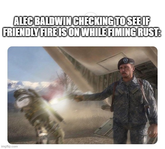 Friendly Fire | ALEC BALDWIN CHECKING TO SEE IF FRIENDLY FIRE IS ON WHILE FIMING RUST: | image tagged in friendly fire,memes,funny,memenade | made w/ Imgflip meme maker