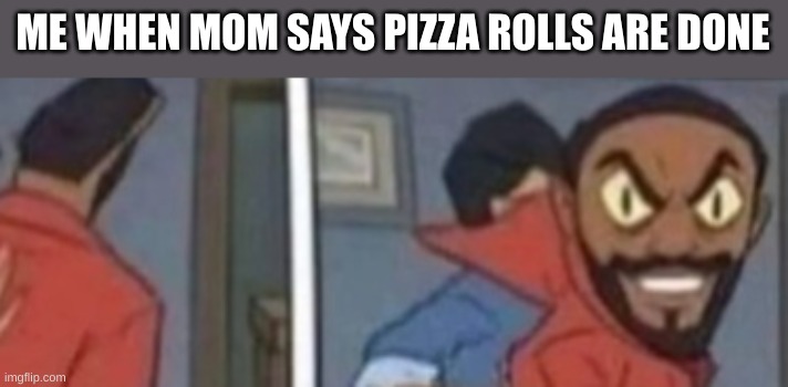 ME WHEN MOM SAYS PIZZA ROLLS ARE DONE | made w/ Imgflip meme maker
