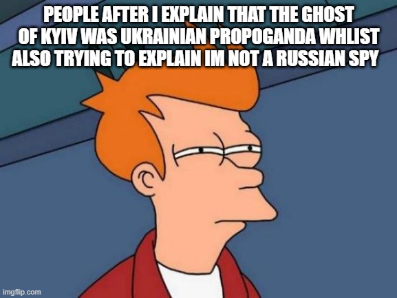 Futurama Fry | PEOPLE AFTER I EXPLAIN THAT THE GHOST OF KYIV WAS UKRAINIAN PROPOGANDA WHLIST ALSO TRYING TO EXPLAIN IM NOT A RUSSIAN SPY | image tagged in memes,futurama fry | made w/ Imgflip meme maker