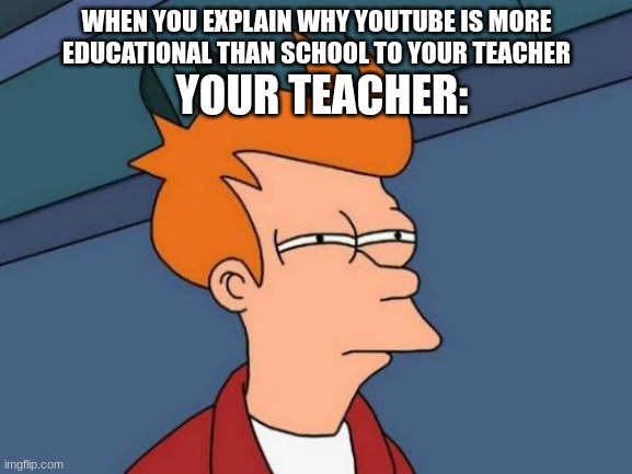 Based on a true story | WHEN YOU EXPLAIN WHY YOUTUBE IS MORE EDUCATIONAL THAN SCHOOL TO YOUR TEACHER; YOUR TEACHER: | image tagged in memes,futurama fry,lol,funny,funny memes,school meme | made w/ Imgflip meme maker