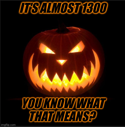 time | IT'S ALMOST 1300; YOU KNOW WHAT THAT MEANS? | image tagged in halloween | made w/ Imgflip meme maker