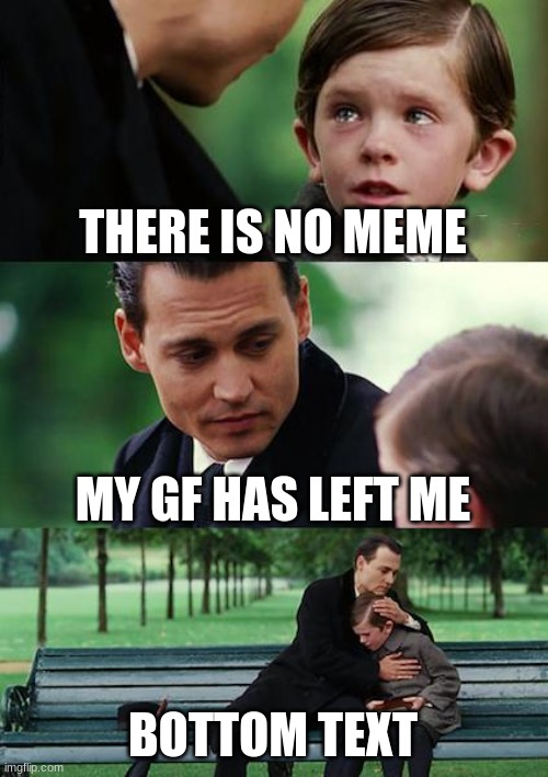 hi | THERE IS NO MEME; MY GF HAS LEFT ME; BOTTOM TEXT | image tagged in memes,finding neverland | made w/ Imgflip meme maker