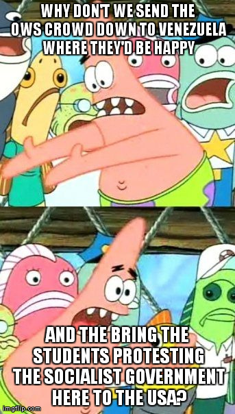 Put It Somewhere Else Patrick Meme | WHY DON'T WE SEND THE OWS CROWD DOWN TO VENEZUELA WHERE THEY'D BE HAPPY AND THE BRING THE STUDENTS PROTESTING THE SOCIALIST GOVERNMENT HERE  | image tagged in memes,put it somewhere else patrick,AdviceAnimals | made w/ Imgflip meme maker