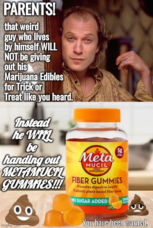 Metamucil gummies for Trick or Treat | PARENTS! that weird guy who lives by himself WILL NOT be giving out his Marijuana Edibles for Trick or Treat like you heard. Instead he WILL be handing out METAMUCIL GUMMIES!!! You have been warned. | image tagged in buffalo bill | made w/ Imgflip meme maker