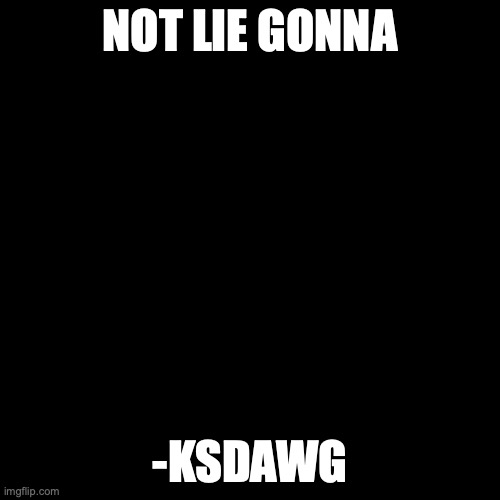 real (KSDawg: this seems kinda stupid nlg-) | NOT LIE GONNA; -KSDAWG | image tagged in quote background | made w/ Imgflip meme maker