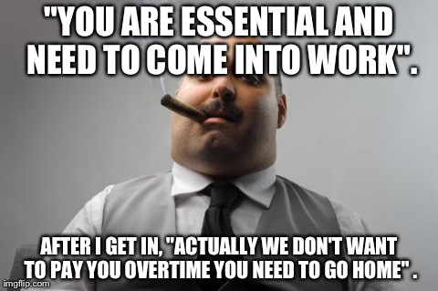 Scumbag Boss Meme | "YOU ARE ESSENTIAL AND NEED TO COME INTO WORK". AFTER I GET IN, "ACTUALLY WE DON'T WANT TO PAY YOU OVERTIME YOU NEED TO GO HOME" . | image tagged in memes,scumbag boss,AdviceAnimals | made w/ Imgflip meme maker