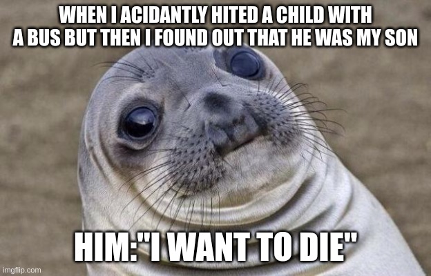 Awkward Moment Sealion | WHEN I ACIDANTLY HITED A CHILD WITH A BUS BUT THEN I FOUND OUT THAT HE WAS MY SON; HIM:"I WANT TO DIE" | image tagged in memes,awkward moment sealion | made w/ Imgflip meme maker