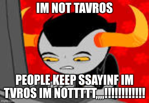 tavros | IM NOT TAVROS; PEOPLE KEEP SSAYINF IM TVROS IM NOTTTTT,,,,!!!!!!!!!!!! | image tagged in tavros | made w/ Imgflip meme maker