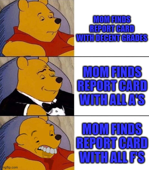 Best,Better, Blurst | MOM FINDS REPORT CARD WITH DECENT GRADES MOM FINDS REPORT CARD WITH ALL A'S MOM FINDS REPORT CARD WITH ALL F'S | image tagged in best better blurst | made w/ Imgflip meme maker
