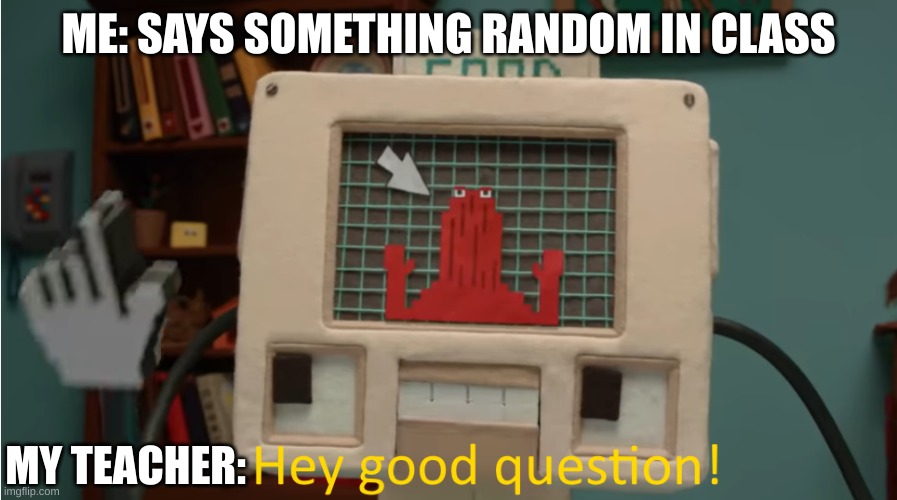 relatable? | ME: SAYS SOMETHING RANDOM IN CLASS; MY TEACHER: | image tagged in hey good question,funny,dhmis,computer,youtube | made w/ Imgflip meme maker