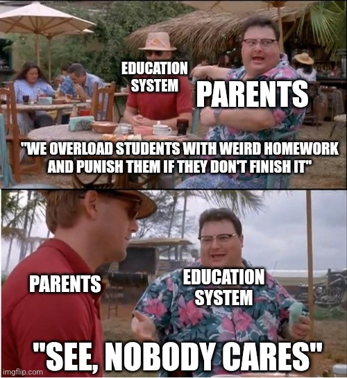See Nobody Cares | EDUCATION SYSTEM; PARENTS; "WE OVERLOAD STUDENTS WITH WEIRD HOMEWORK AND PUNISH THEM IF THEY DON'T FINISH IT"; EDUCATION SYSTEM; PARENTS; "SEE, NOBODY CARES" | image tagged in memes,see nobody cares | made w/ Imgflip meme maker