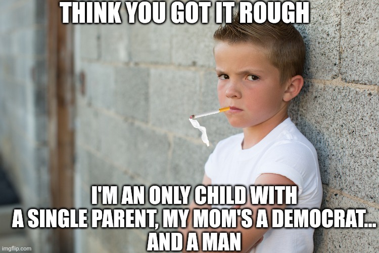 Rough life | THINK YOU GOT IT ROUGH; I'M AN ONLY CHILD WITH A SINGLE PARENT, MY MOM'S A DEMOCRAT...
AND A MAN | image tagged in democrat,lgbtq,trans,liberal,confession kid | made w/ Imgflip meme maker