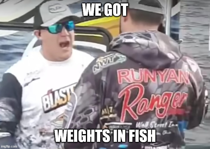 We got weights in fish |  WE GOT; WEIGHTS IN FISH | image tagged in we,got,weights,in,fish,tournament | made w/ Imgflip meme maker