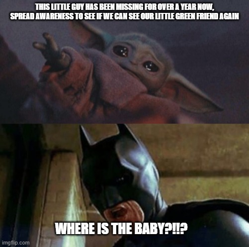 WHERE IS THE BABY!?!!?!?!? :'( | THIS LITTLE GUY HAS BEEN MISSING FOR OVER A YEAR NOW, SPREAD AWARENESS TO SEE IF WE CAN SEE OUR LITTLE GREEN FRIEND AGAIN; WHERE IS THE BABY?!!? | image tagged in baby yoda cry,batman where are they 12345,grogu,memes | made w/ Imgflip meme maker
