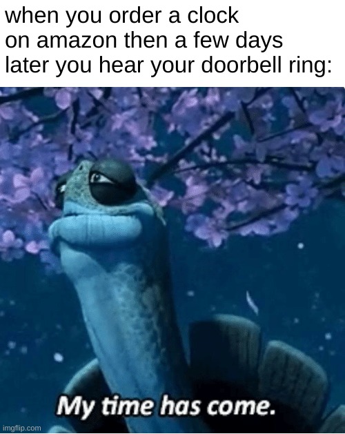 good stuff |  when you order a clock on amazon then a few days later you hear your doorbell ring: | image tagged in my time has come,funny,funny memes,memes,barney will eat all of your delectable biscuits,intellecc | made w/ Imgflip meme maker