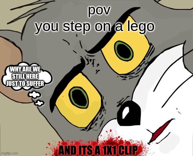 critical hit! | pov; you step on a lego; WHY ARE WE STILL HERE JUST TO SUFFER; AND ITS A 1X1 CLIP | image tagged in memes,unsettled tom | made w/ Imgflip meme maker