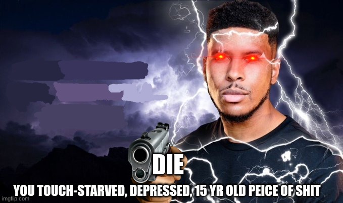 You should kill yourself NOW! | DIE YOU TOUCH-STARVED, DEPRESSED, 15 YR OLD PEICE OF SHIT | image tagged in you should kill yourself now | made w/ Imgflip meme maker