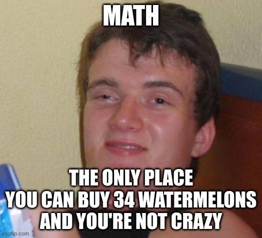 10 Guy Meme | MATH; THE ONLY PLACE YOU CAN BUY 34 WATERMELONS AND YOU'RE NOT CRAZY | image tagged in memes,10 guy | made w/ Imgflip meme maker