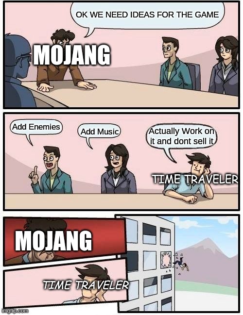 Boardroom Meeting Suggestion Meme | OK WE NEED IDEAS FOR THE GAME; MOJANG; Add Enemies; Actually Work on it and dont sell it; Add Music; TIME TRAVELER; MOJANG; TIME TRAVELER | image tagged in memes,boardroom meeting suggestion | made w/ Imgflip meme maker