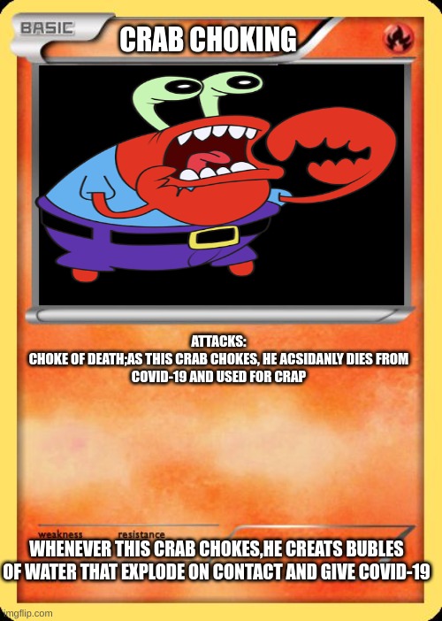 Blank Pokemon Card | CRAB CHOKING; ATTACKS:

CHOKE OF DEATH;AS THIS CRAB CHOKES, HE ACSIDANLY DIES FROM COVID-19 AND USED FOR CRAP; WHENEVER THIS CRAB CHOKES,HE CREATS BUBLES OF WATER THAT EXPLODE ON CONTACT AND GIVE COVID-19 | image tagged in blank pokemon card | made w/ Imgflip meme maker