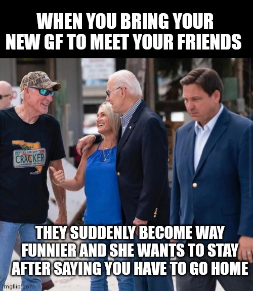 WHEN YOU BRING YOUR NEW GF TO MEET YOUR FRIENDS; THEY SUDDENLY BECOME WAY FUNNIER AND SHE WANTS TO STAY AFTER SAYING YOU HAVE TO GO HOME | made w/ Imgflip meme maker