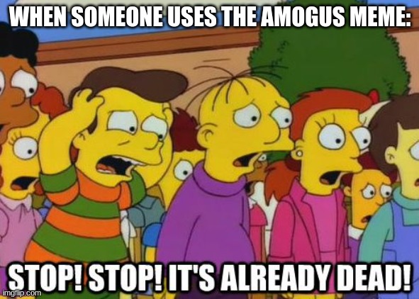The Amogus meme is dead, people. | WHEN SOMEONE USES THE AMOGUS MEME: | image tagged in stop stop it's already dead | made w/ Imgflip meme maker