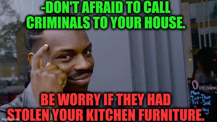 -They could. | -DON'T AFRAID TO CALL CRIMINALS TO YOUR HOUSE. BE WORRY IF THEY HAD STOLEN YOUR KITCHEN FURNITURE. | image tagged in memes,roll safe think about it,criminals,white house,stealing memes,hell's kitchen | made w/ Imgflip meme maker