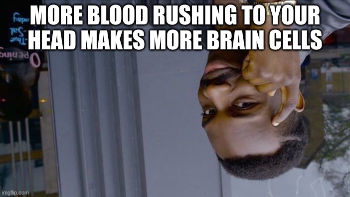 Upside down Roll safe think about it | MORE BLOOD RUSHING TO YOUR HEAD MAKES MORE BRAIN CELLS | image tagged in memes,roll safe think about it | made w/ Imgflip meme maker