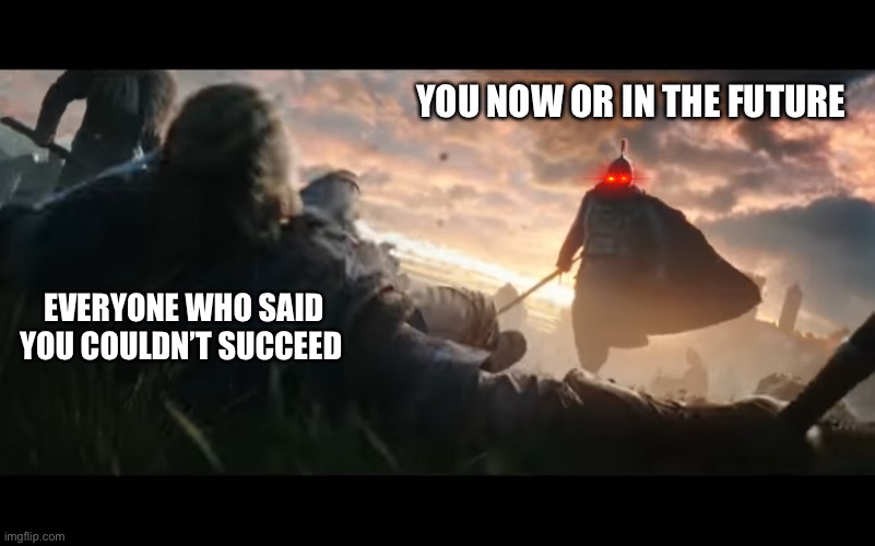Dominance at its finest | YOU NOW OR IN THE FUTURE; EVERYONE WHO SAID YOU COULDN’T SUCCEED | image tagged in soldier dominance,wholesome | made w/ Imgflip meme maker