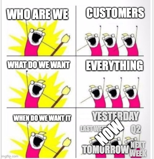 Customers | CUSTOMERS; WHO ARE WE; WHAT DO WE WANT; EVERYTHING; YESTERDAY; WHEN DO WE WANT IT; NOW; LAST WEEK; Q2; TOMORROW; NEXT WEEK | image tagged in who are we better textboxes | made w/ Imgflip meme maker