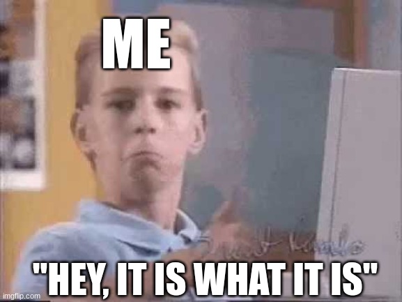OK kid computer | ME "HEY, IT IS WHAT IT IS" | image tagged in ok kid computer | made w/ Imgflip meme maker