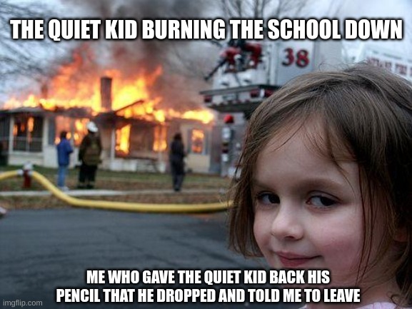 This is a connecting meme to my previous one. |  THE QUIET KID BURNING THE SCHOOL DOWN; ME WHO GAVE THE QUIET KID BACK HIS PENCIL THAT HE DROPPED AND TOLD ME TO LEAVE | image tagged in memes,disaster girl,fire,pencil,quiet kid,dropped | made w/ Imgflip meme maker
