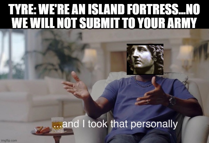 Alexander the Great, 332 BC | TYRE: WE'RE AN ISLAND FORTRESS...NO WE WILL NOT SUBMIT TO YOUR ARMY | image tagged in i took that personally | made w/ Imgflip meme maker