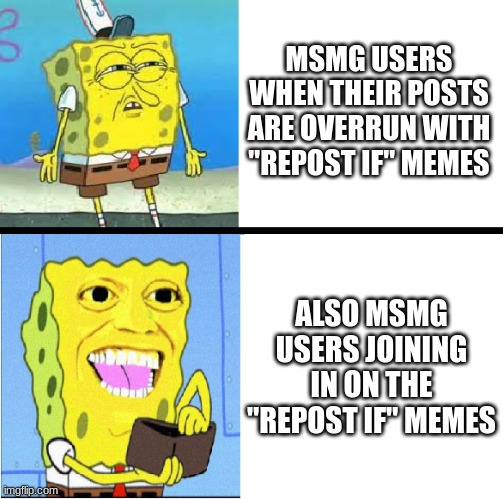 Spongebob money meme | MSMG USERS WHEN THEIR POSTS ARE OVERRUN WITH "REPOST IF" MEMES; ALSO MSMG USERS JOINING IN ON THE "REPOST IF" MEMES | image tagged in spongebob money meme | made w/ Imgflip meme maker