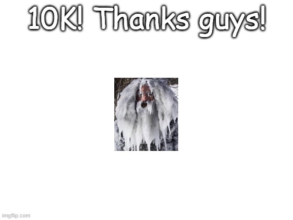 Blank White Template | 10K! Thanks guys! | image tagged in blank white template | made w/ Imgflip meme maker
