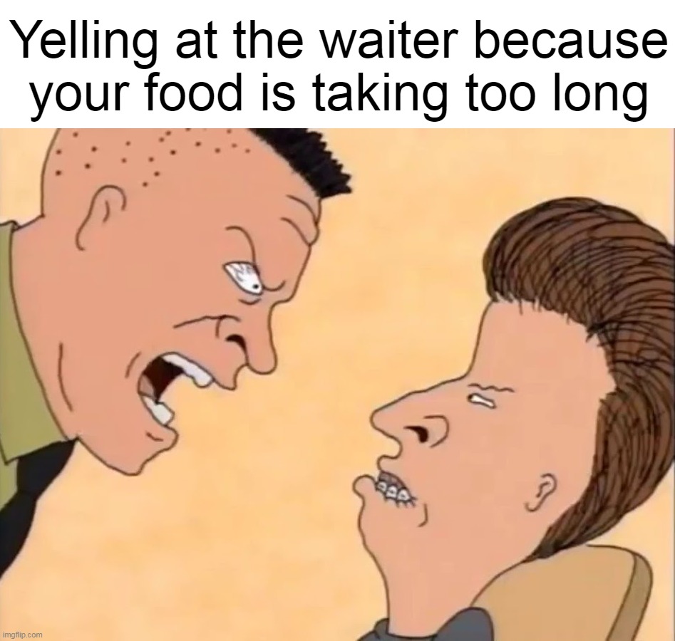 Yelling at the waiter because your food is taking too long | image tagged in meme,memes,funny,relatable | made w/ Imgflip meme maker