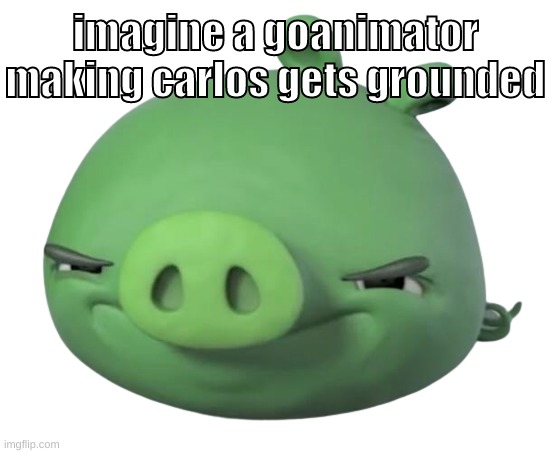 "Carlos calls Ryokucha a macrophile/Grounded/Sent into the Shadow Realm" | imagine a goanimator making carlos gets grounded | image tagged in memes,funny,pig,goanimate,carlos,just imagine | made w/ Imgflip meme maker