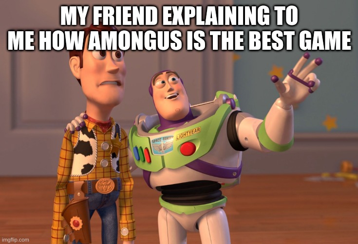 X, X Everywhere | MY FRIEND EXPLAINING TO ME HOW AMONGUS IS THE BEST GAME | image tagged in memes,x x everywhere | made w/ Imgflip meme maker
