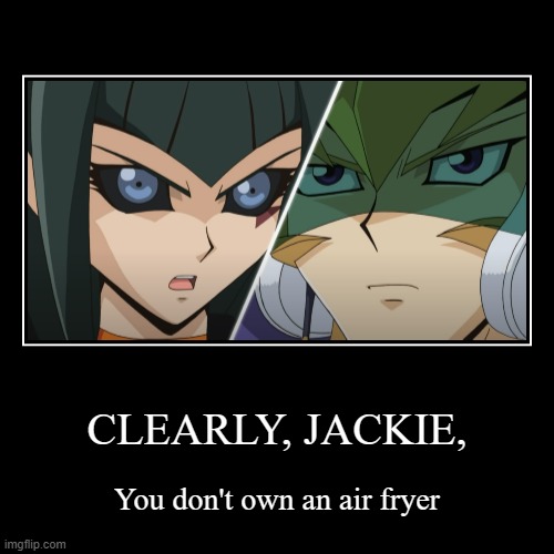 Why is this something I can imagine Dark Signer Carly saying? XD | CLEARLY, JACKIE, | You don't own an air fryer | image tagged in funny,demotivationals,yugioh,carly carmine,jack atlas | made w/ Imgflip demotivational maker