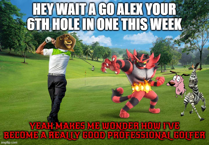 alex the golfer | HEY WAIT A GO ALEX YOUR 6TH HOLE IN ONE THIS WEEK; YEAH MAKES ME WONDER HOW I'VE BECOME A REALLY GOOD PROFESSIONAL GOLFER | image tagged in golf,cats,dogs,warner bros,dreamworks,zebra | made w/ Imgflip meme maker
