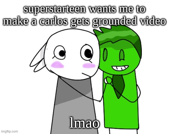 please tell me this wont end up like the spinge bridge ytp | superstarteen wants me to make a carlos gets grounded video; lmao | image tagged in memes,funny,bunni x ryokucha,superstarteen,carlos,grounded | made w/ Imgflip meme maker