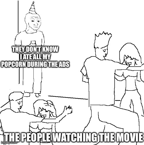 They don’t know. | THEY DON’T KNOW I ATE ALL MY POPCORN DURING THE ADS; THE PEOPLE WATCHING THE MOVIE | image tagged in they don't know,memes,relatable memes,popcorn,movies,movie | made w/ Imgflip meme maker